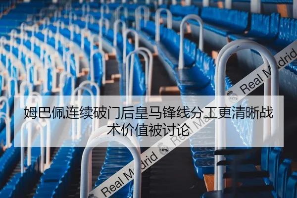 姆巴佩连续破门后皇马锋线分工更清晰战术价值被讨论