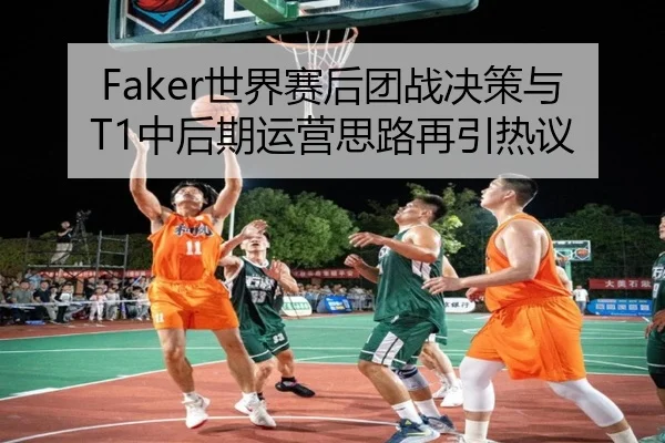 Faker世界赛后团战决策与T1中后期运营思路再引热议